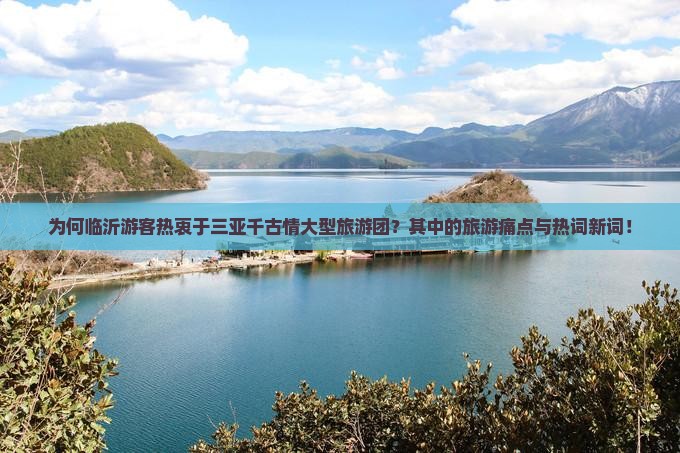 为何临沂游客热衷于三亚千古情大型旅游团？其中的旅游痛点与热词新词！