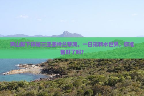 黄山脚下探秘三亚亚特兰蒂斯，一日玩转水世界，你准备好了吗？