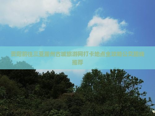 贵阳前往三亚崖州古城旅游网打卡地点全攻略公交路线推荐