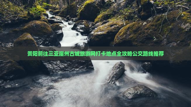 贵阳前往三亚崖州古城旅游网打卡地点全攻略公交路线推荐