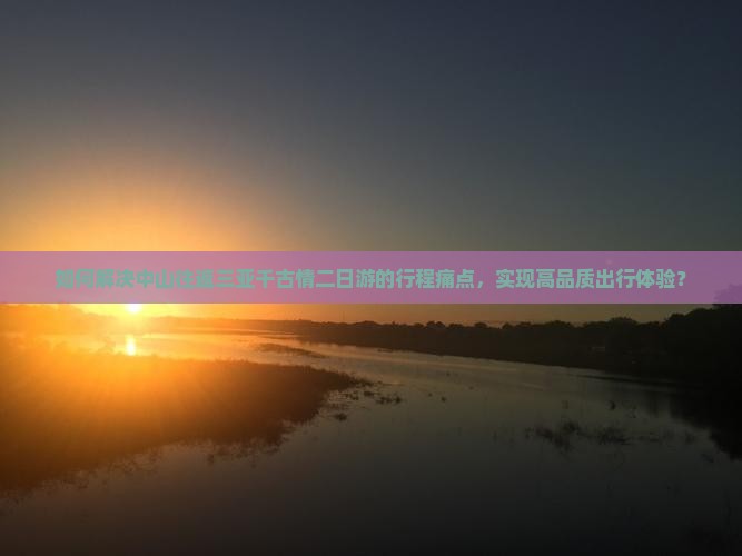 如何解决中山往返三亚千古情二日游的行程痛点，实现高品质出行体验？