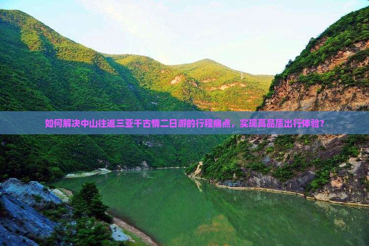 如何解决中山往返三亚千古情二日游的行程痛点，实现高品质出行体验？