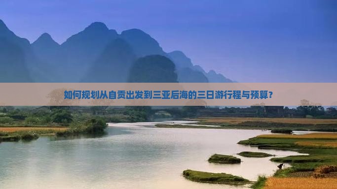 如何规划从自贡出发到三亚后海的三日游行程与预算？
