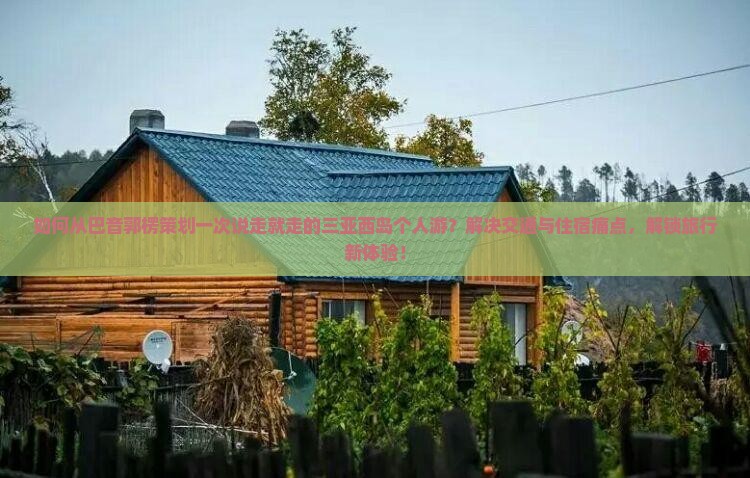 如何从巴音郭楞策划一次说走就走的三亚西岛个人游？解决交通与住宿痛点，解锁旅行新体验！