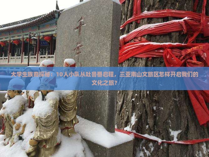 大学生族裔探秘：10人小队从吐鲁番启程，三亚南山文旅区怎样开启我们的文化之旅？