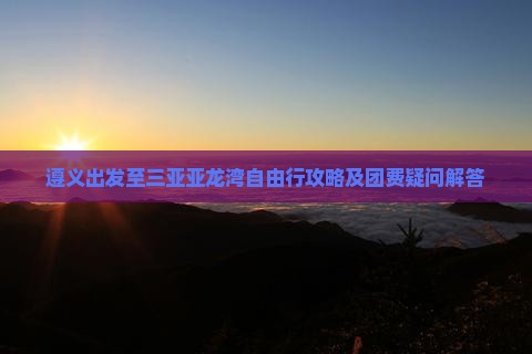 遵义出发至三亚亚龙湾自由行攻略及团费疑问解答