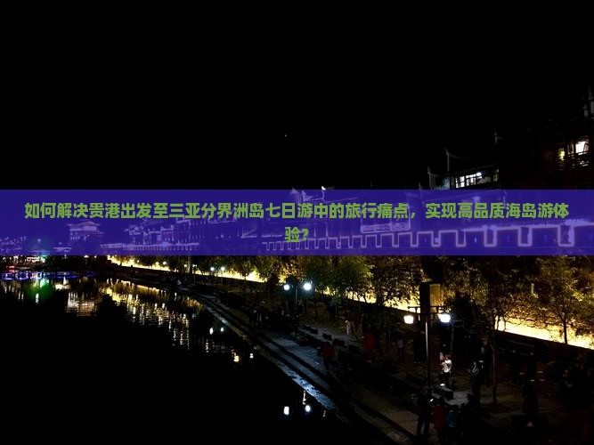 如何解决贵港出发至三亚分界洲岛七日游中的旅行痛点，实现高品质海岛游体验？