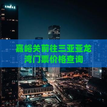 嘉峪关前往三亚亚龙湾门票价格查询