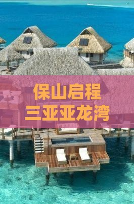 保山启程三亚亚龙湾热带风情七日深度游