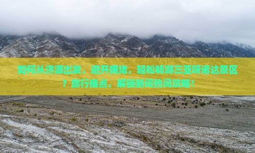 如何从济源出发，避开拥堵，轻松畅游三亚呀诺达景区？旅行痛点，解锁新词热词攻略！