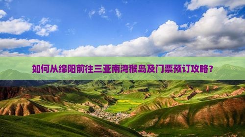 如何从绵阳前往三亚南湾猴岛及门票预订攻略？