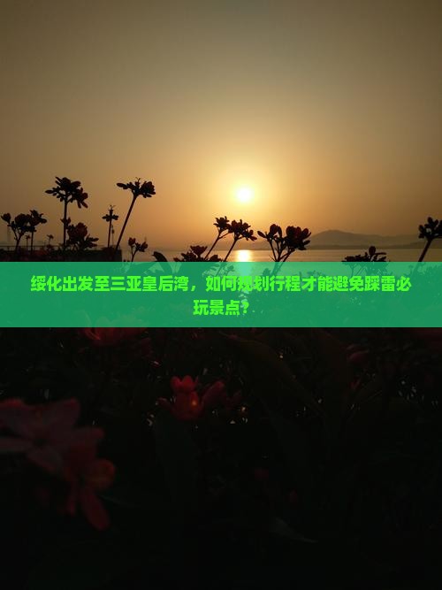 绥化出发至三亚皇后湾，如何规划行程才能避免踩雷必玩景点？