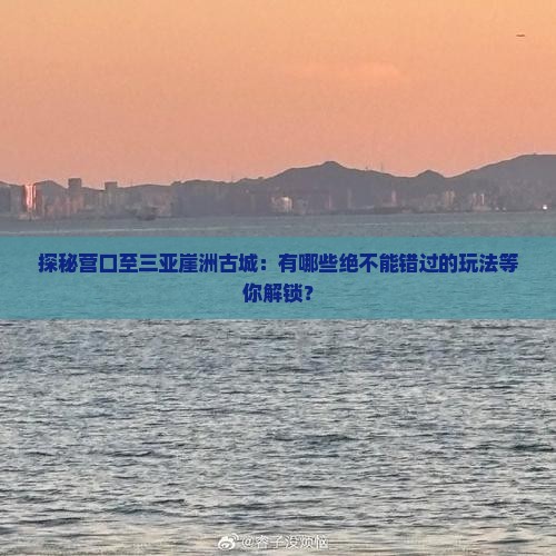 探秘营口至三亚崖洲古城：有哪些绝不能错过的玩法等你解锁？