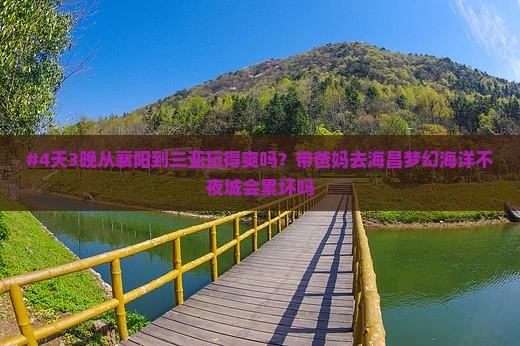 #4天3晚从襄阳到三亚玩得爽吗？带爸妈去海昌梦幻海洋不夜城会累坏吗