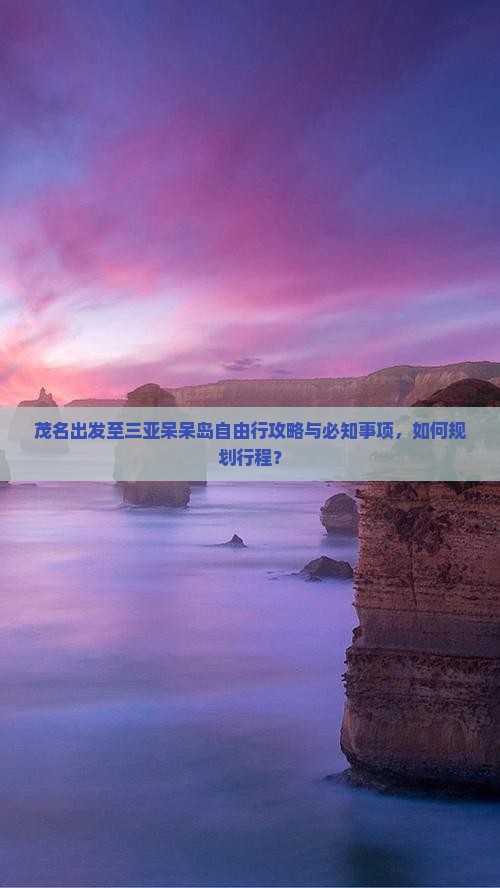 茂名出发至三亚呆呆岛自由行攻略与必知事项，如何规划行程？