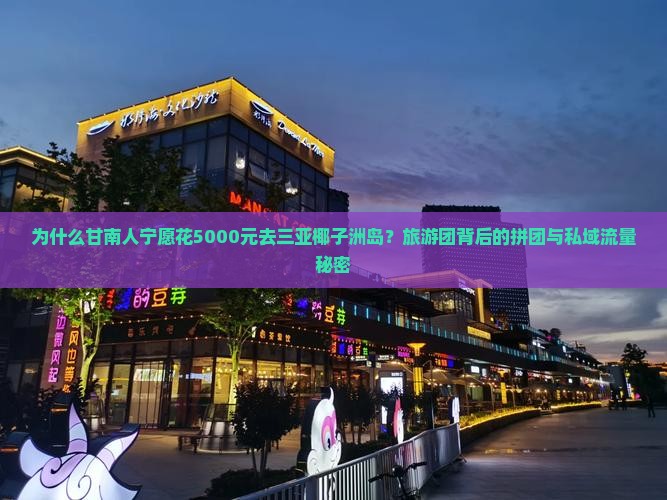 为什么甘南人宁愿花5000元去三亚椰子洲岛？旅游团背后的拼团与私域流量秘密