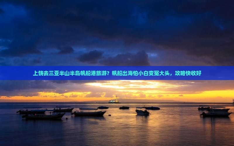 上饶去三亚半山半岛帆船港旅游？帆船出海怕小白变冤大头，攻略快收好