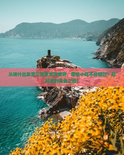 从喀什出发至三亚亚龙湾旅游，哪些小吃不容错过？如何规划美食之旅？