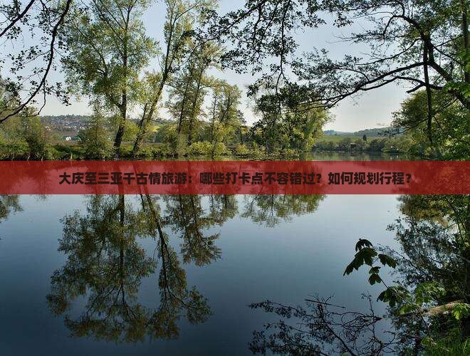 大庆至三亚千古情旅游：哪些打卡点不容错过？如何规划行程？
