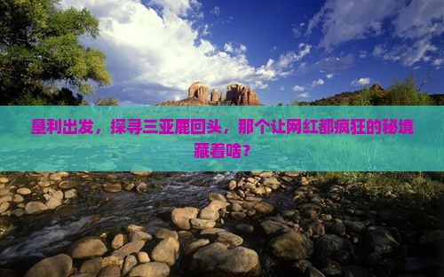垦利出发,探寻三亚鹿回头,那个让网红都疯狂的秘境藏着啥? 垦利出发,探寻三亚鹿回头,那个让网红都疯狂的秘境藏着啥?