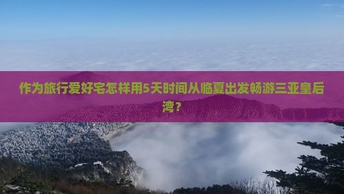 作为旅行爱好宅怎样用5天时间从临夏出发畅游三亚皇后湾? 作为旅行爱好宅怎样用5天时间从临夏出发畅游三亚皇后湾?
