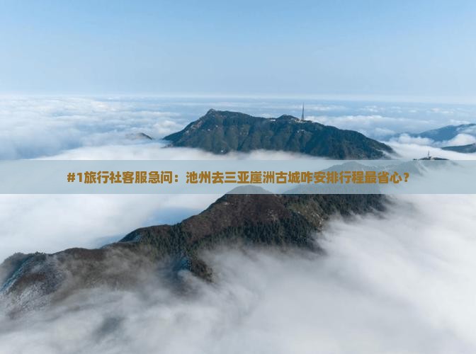 #1旅行社客服急问：池州去三亚崖洲古城咋安排行程最省心？