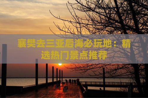 襄樊去三亚后海必玩地：精选热门景点推荐