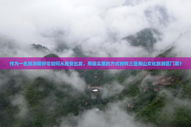 作为一名旅游爱好宅如何从雅安出发,用最实惠的方式抢购三亚南山文化旅游区门票? 作为一名旅游爱好宅如何从雅安出发,用最实惠的方式抢购三亚南山文化旅游区门票?