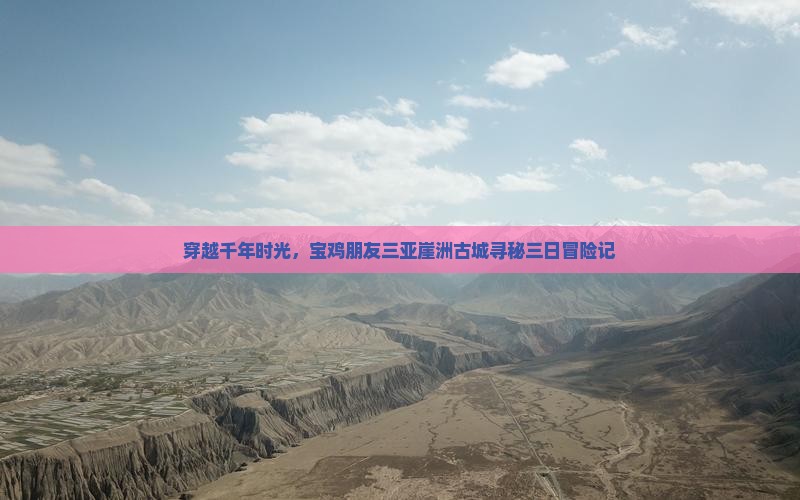 穿越千年时光，宝鸡朋友三亚崖洲古城寻秘三日冒险记