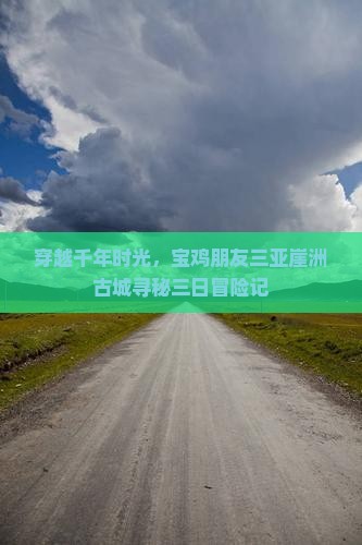 穿越千年时光，宝鸡朋友三亚崖洲古城寻秘三日冒险记
