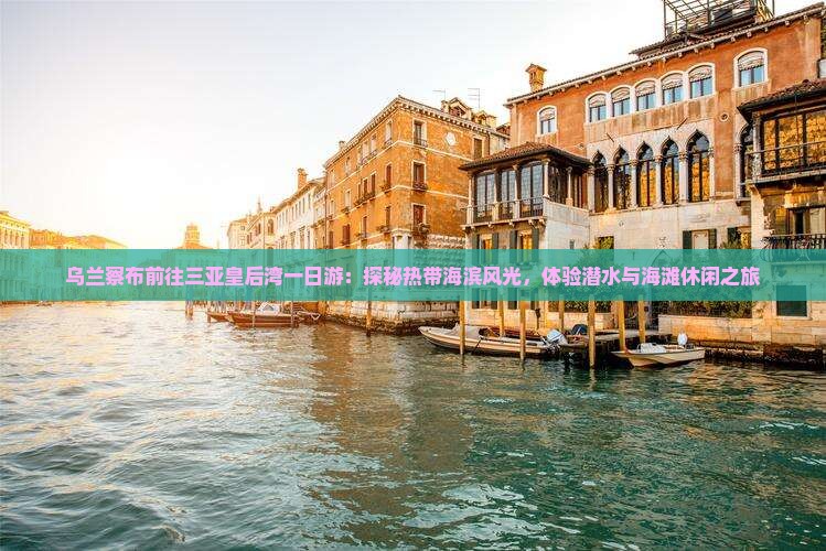 乌兰察布前往三亚皇后湾一日游：探秘热带海滨风光，体验潜水与海滩休闲之旅