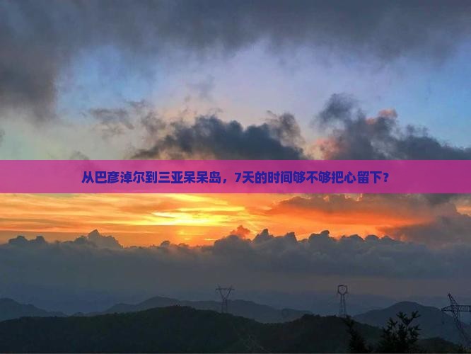 从巴彦淖尔到三亚呆呆岛，7天的时间够不够把心留下？