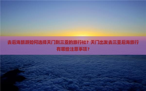 去后海旅游如何选择天门到三亚的旅行社？天门出发去三亚后海旅行有哪些注意事项？