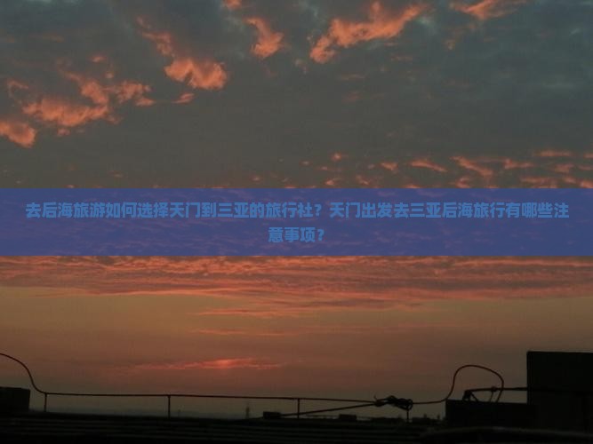 去后海旅游如何选择天门到三亚的旅行社？天门出发去三亚后海旅行有哪些注意事项？