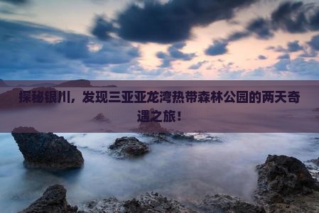 探秘银川，发现三亚亚龙湾热带森林公园的两天奇遇之旅！