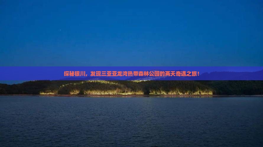 探秘银川，发现三亚亚龙湾热带森林公园的两天奇遇之旅！