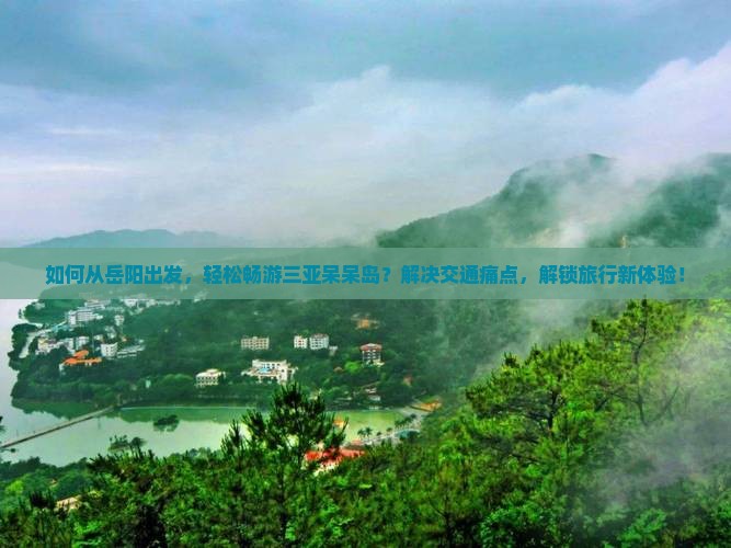 如何从岳阳出发，轻松畅游三亚呆呆岛？解决交通痛点，解锁旅行新体验！