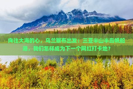 向往大海的心，乌兰察布出发：三亚半山半岛帆船港，我们怎样成为下一个网红打卡地？