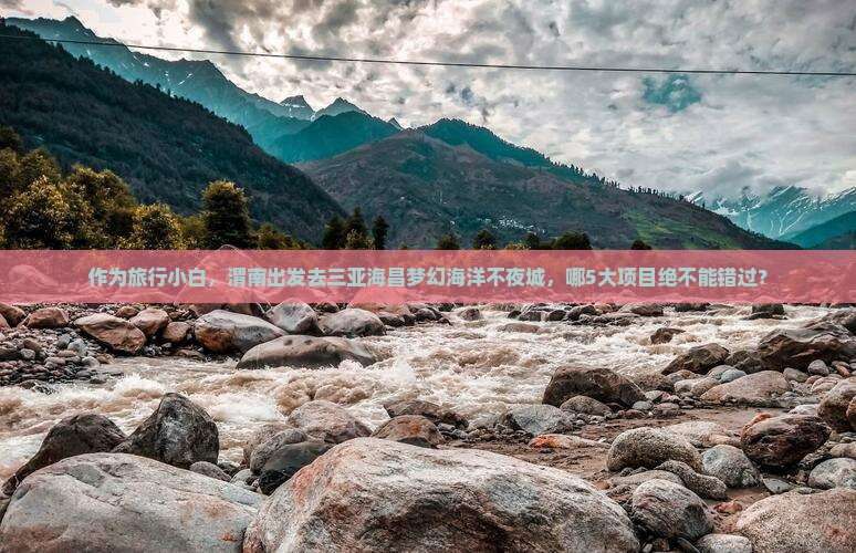作为旅行小白，渭南出发去三亚海昌梦幻海洋不夜城，哪5大项目绝不能错过？