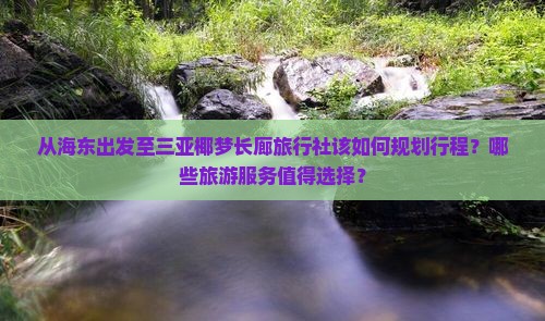 从海东出发至三亚椰梦长廊旅行社该如何规划行程？哪些旅游服务值得选择？