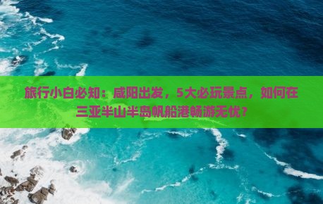 旅行小白必知：咸阳出发，5大必玩景点，如何在三亚半山半岛帆船港畅游无忧？
