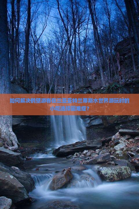 如何解决鹤壁游客在三亚亚特兰蒂斯水世界游玩时的小吃选择困难症？