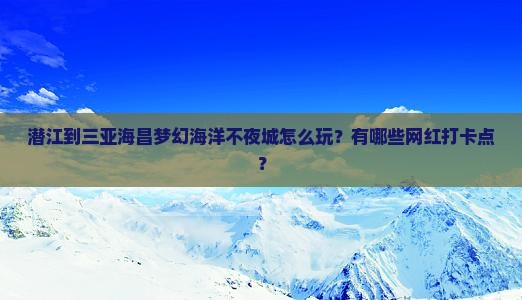 潜江到三亚海昌梦幻海洋不夜城怎么玩？有哪些网红打卡点？