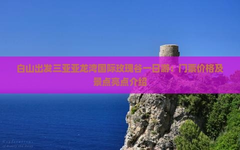 白山出发三亚亚龙湾国际玫瑰谷一日游：门票价格及景点亮点介绍