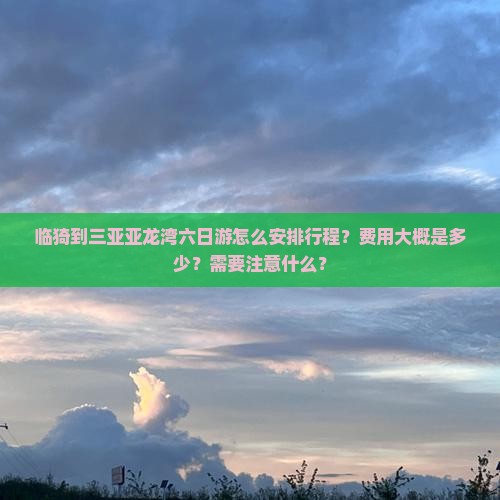 临猗到三亚亚龙湾六日游怎么安排行程？费用大概是多少？需要注意什么？