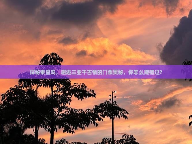 探秘秦皇岛，邂逅三亚千古情的门票奥秘，你怎么能错过？