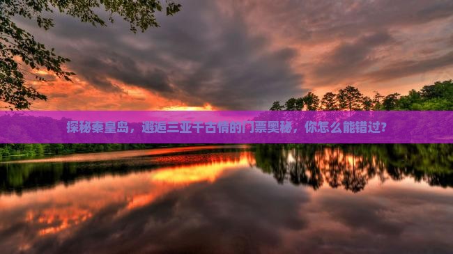 探秘秦皇岛，邂逅三亚千古情的门票奥秘，你怎么能错过？