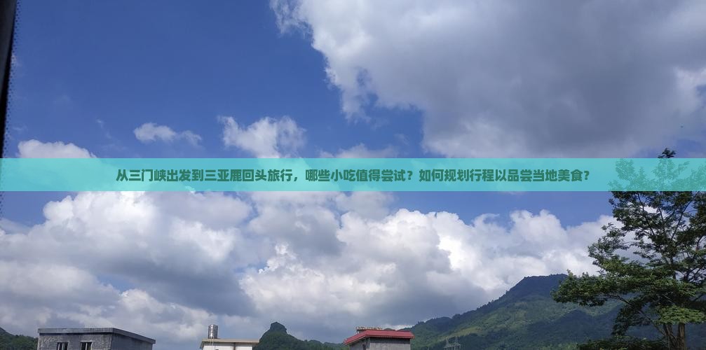 从三门峡出发到三亚鹿回头旅行，哪些小吃值得尝试？如何规划行程以品尝当地美食？