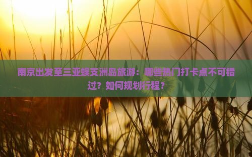 南京出发至三亚蜈支洲岛旅游：哪些热门打卡点不可错过？如何规划行程？