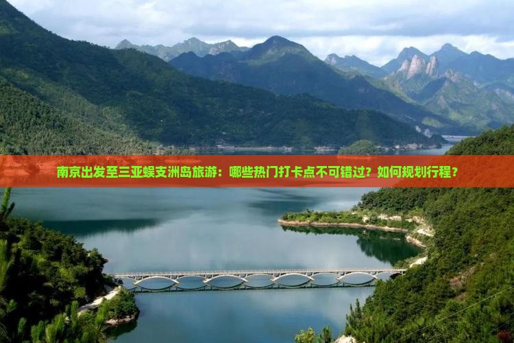 南京出发至三亚蜈支洲岛旅游：哪些热门打卡点不可错过？如何规划行程？